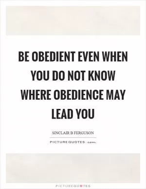Be obedient even when you do not know where obedience may lead you Picture Quote #1