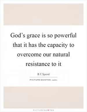 God’s grace is so powerful that it has the capacity to overcome our natural resistance to it Picture Quote #1
