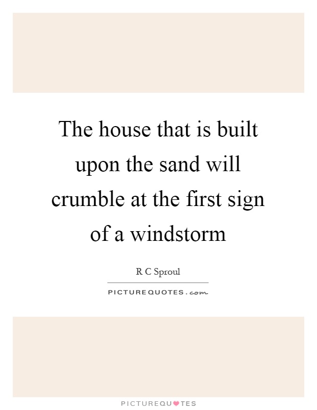 The house that is built upon the sand will crumble at the first sign of a windstorm Picture Quote #1