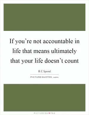 If you’re not accountable in life that means ultimately that your life doesn’t count Picture Quote #1