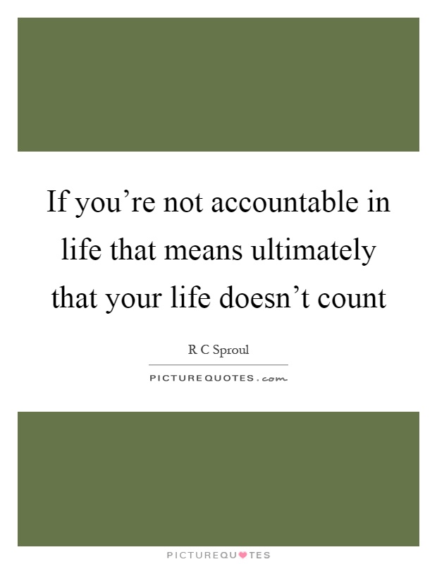 If you're not accountable in life that means ultimately that your life doesn't count Picture Quote #1