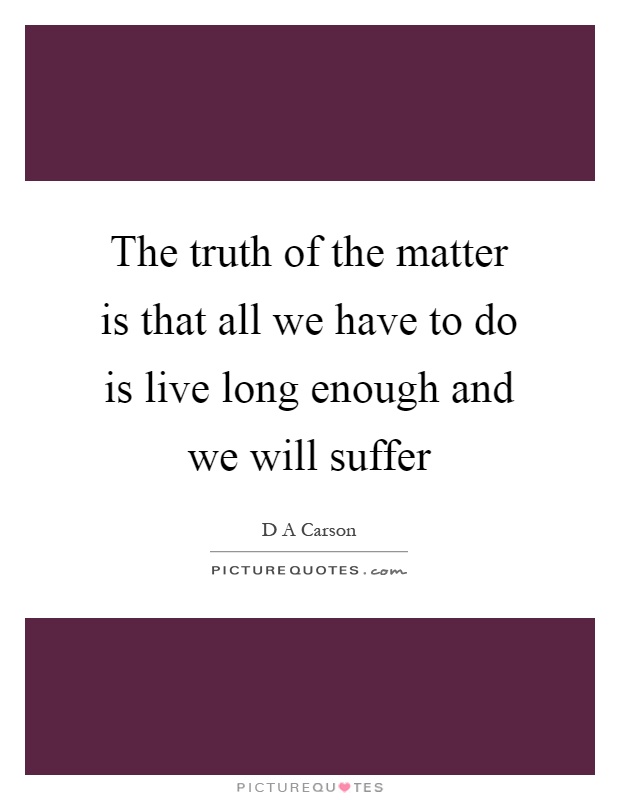 The truth of the matter is that all we have to do is live long enough and we will suffer Picture Quote #1