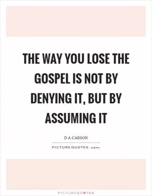 The way you lose the gospel is not by denying it, but by assuming it Picture Quote #1
