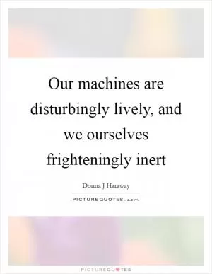 Our machines are disturbingly lively, and we ourselves frighteningly inert Picture Quote #1