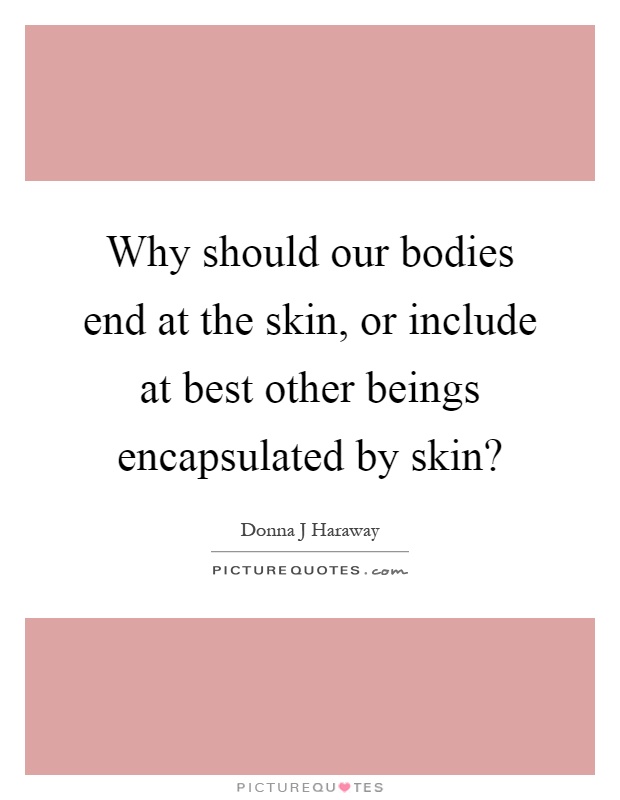 Why should our bodies end at the skin, or include at best other beings encapsulated by skin? Picture Quote #1