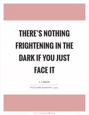 There’s nothing frightening in the dark if you just face it Picture Quote #1