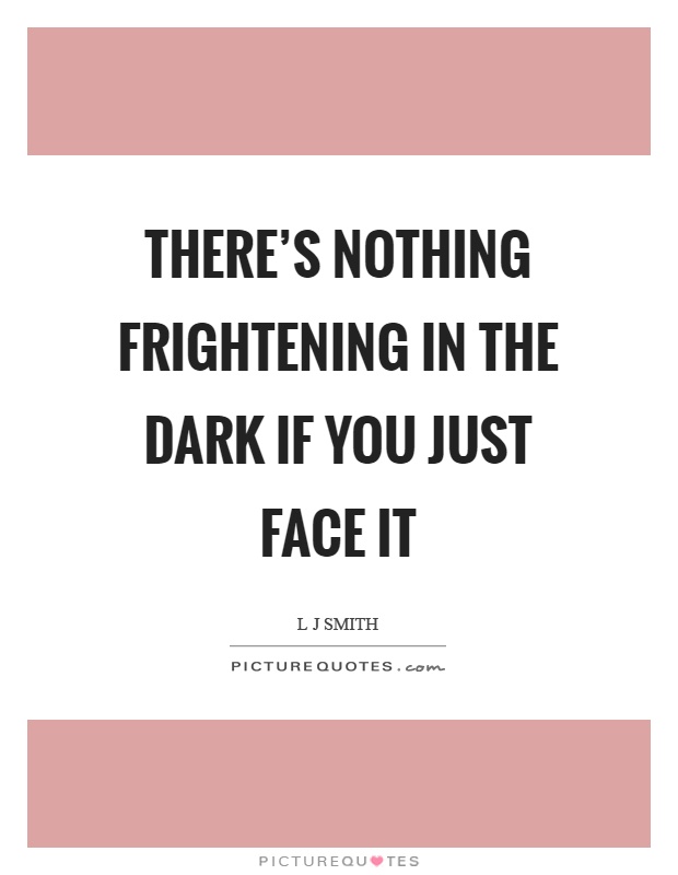 There's nothing frightening in the dark if you just face it Picture Quote #1