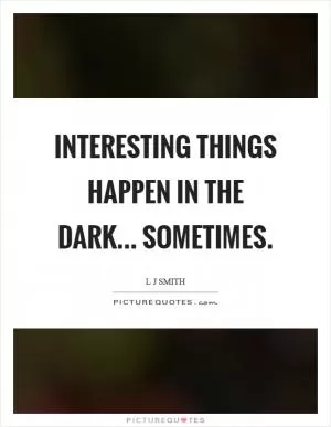 Interesting things happen in the dark... sometimes Picture Quote #1