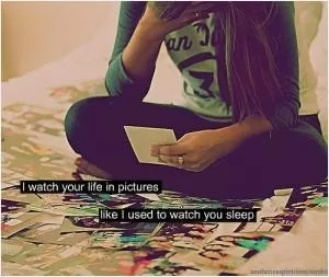 I watch your life in pictures, like I used to watch you sleep Picture Quote #1
