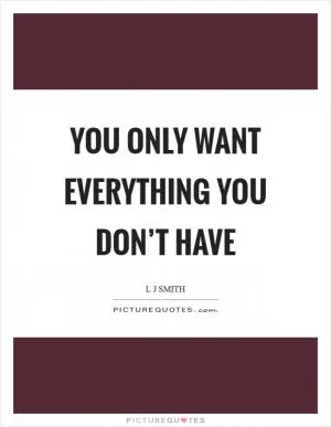 You only want everything you don’t have Picture Quote #1