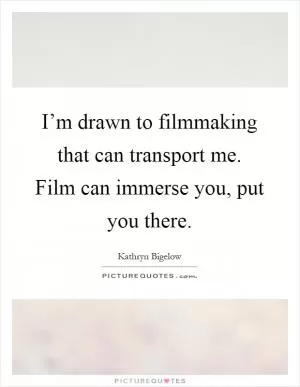 I’m drawn to filmmaking that can transport me. Film can immerse you, put you there Picture Quote #1