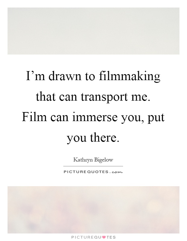 I'm drawn to filmmaking that can transport me. Film can immerse you, put you there Picture Quote #1