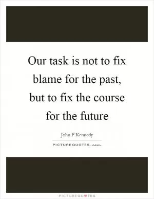 Our task is not to fix blame for the past, but to fix the course for the future Picture Quote #1