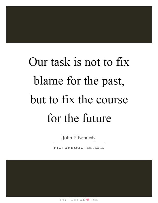 Our task is not to fix blame for the past, but to fix the course for the future Picture Quote #1