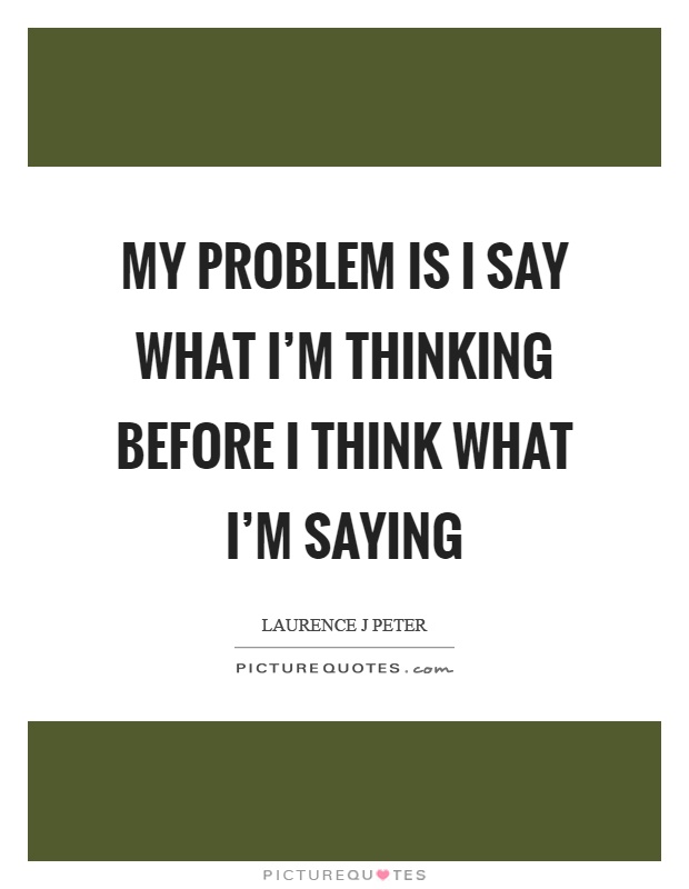 My problem is I say what I'm thinking before I think what I'm saying Picture Quote #1