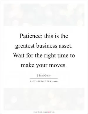 Patience; this is the greatest business asset. Wait for the right time to make your moves Picture Quote #1