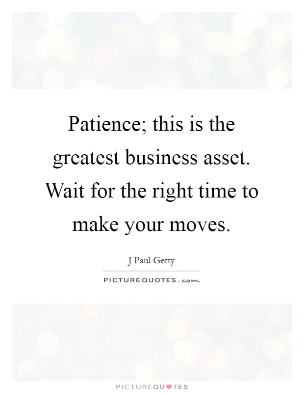 Patience; this is the greatest business asset. Wait for the right time to make your moves Picture Quote #1
