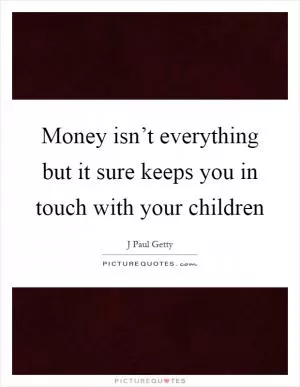 Money isn’t everything but it sure keeps you in touch with your children Picture Quote #1