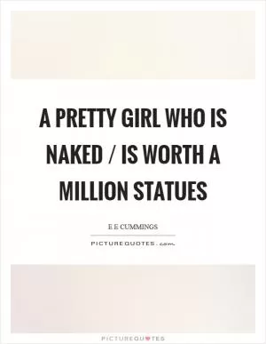 A pretty girl who is naked / is worth a million statues Picture Quote #1