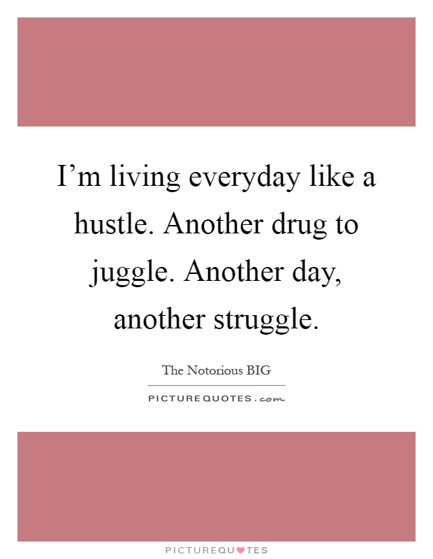 I'm living everyday like a hustle. Another drug to juggle. Another day, another struggle Picture Quote #1