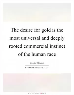 The desire for gold is the most universal and deeply rooted commercial instinct of the human race Picture Quote #1