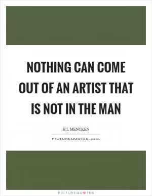Nothing can come out of an artist that is not in the man Picture Quote #1