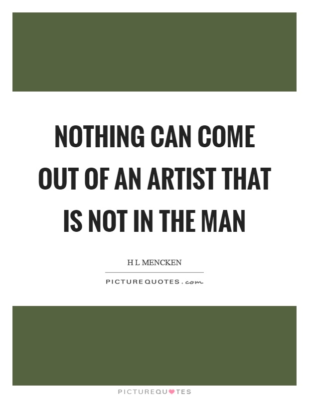Nothing can come out of an artist that is not in the man Picture Quote #1