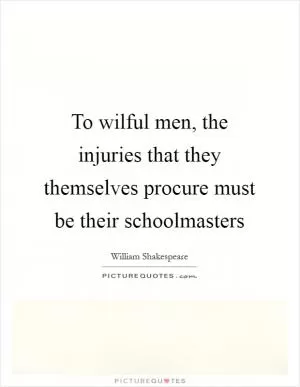 To wilful men, the injuries that they themselves procure must be their schoolmasters Picture Quote #1