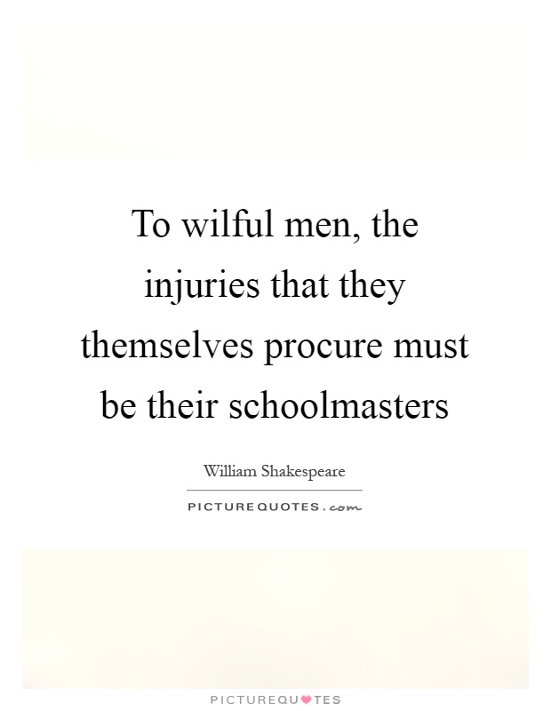 To wilful men, the injuries that they themselves procure must be their schoolmasters Picture Quote #1
