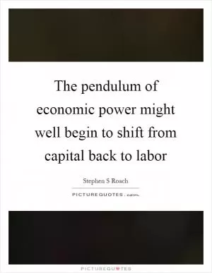The pendulum of economic power might well begin to shift from capital back to labor Picture Quote #1