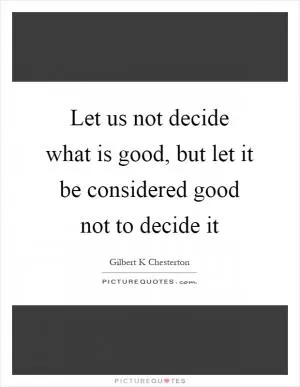 Let us not decide what is good, but let it be considered good not to decide it Picture Quote #1