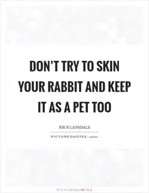 Don’t try to skin your rabbit and keep it as a pet too Picture Quote #1