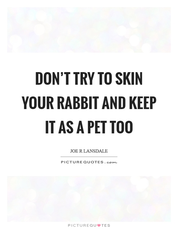 Don't try to skin your rabbit and keep it as a pet too Picture Quote #1