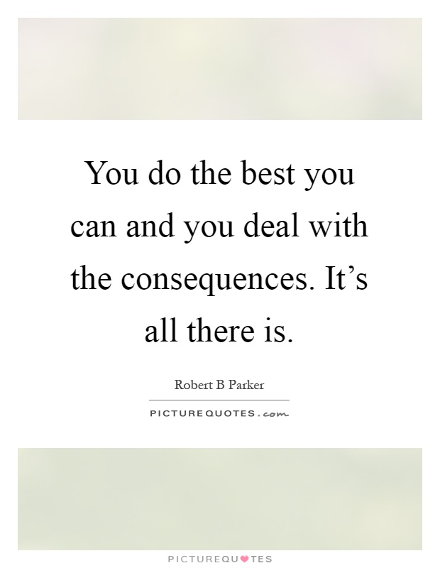 You do the best you can and you deal with the consequences. It's all there is Picture Quote #1
