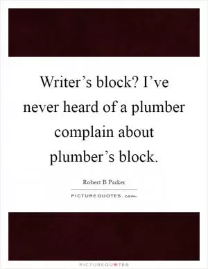 Writer’s block? I’ve never heard of a plumber complain about plumber’s block Picture Quote #1