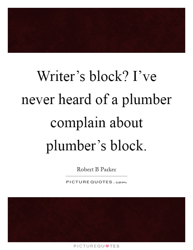 Writer's block? I've never heard of a plumber complain about plumber's block Picture Quote #1