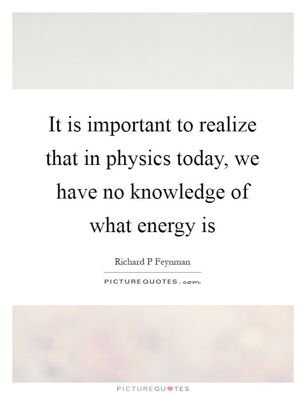 It is important to realize that in physics today, we have no knowledge of what energy is Picture Quote #1