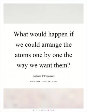What would happen if we could arrange the atoms one by one the way we want them? Picture Quote #1