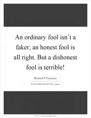 An ordinary fool isn’t a faker; an honest fool is all right. But a dishonest fool is terrible! Picture Quote #1