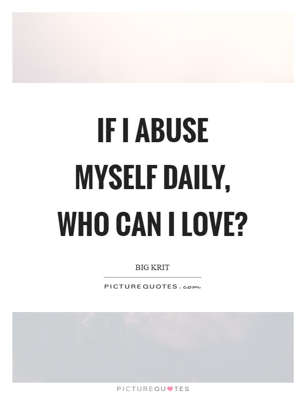 If I abuse myself daily, who can I love? Picture Quote #1