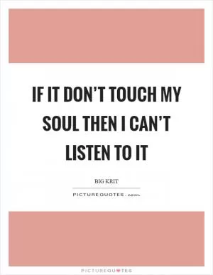 If it don’t touch my soul then I can’t listen to it Picture Quote #1