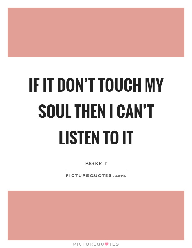 If it don't touch my soul then I can't listen to it Picture Quote #1