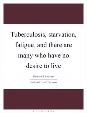 Tuberculosis, starvation, fatigue, and there are many who have no desire to live Picture Quote #1