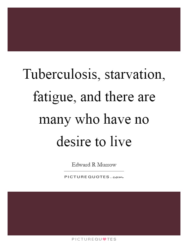 Tuberculosis, starvation, fatigue, and there are many who have no desire to live Picture Quote #1