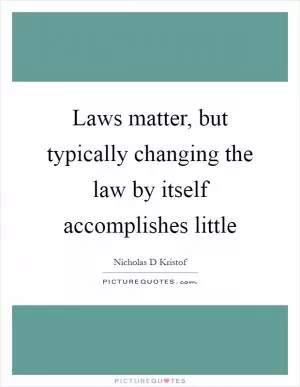 Laws matter, but typically changing the law by itself accomplishes little Picture Quote #1
