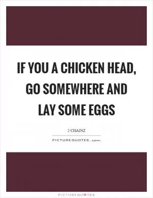 If you a chicken head, go somewhere and lay some eggs Picture Quote #1