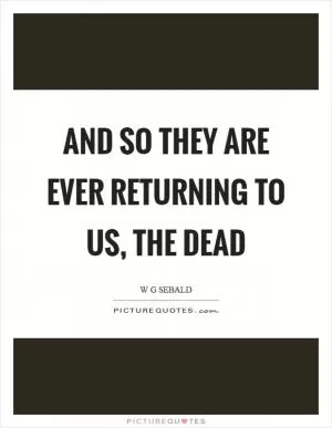 And so they are ever returning to us, the dead Picture Quote #1
