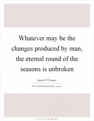 Whatever may be the changes produced by man, the eternal round of the seasons is unbroken Picture Quote #1