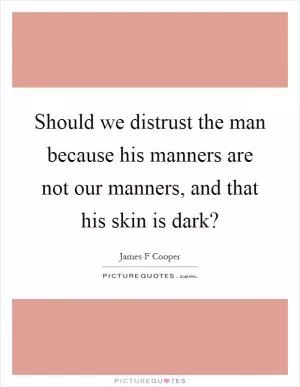 Should we distrust the man because his manners are not our manners, and that his skin is dark? Picture Quote #1