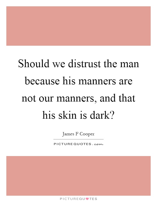 Should we distrust the man because his manners are not our manners, and that his skin is dark? Picture Quote #1